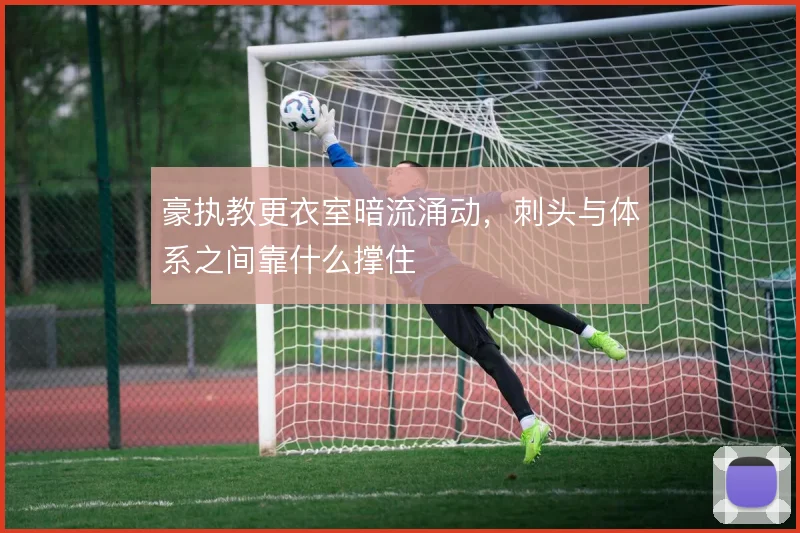豪执教更衣室暗流涌动，刺头与体系之间靠什么撑住