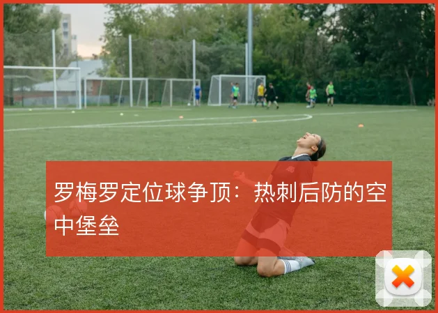 罗梅罗定位球争顶：热刺后防的空中堡垒