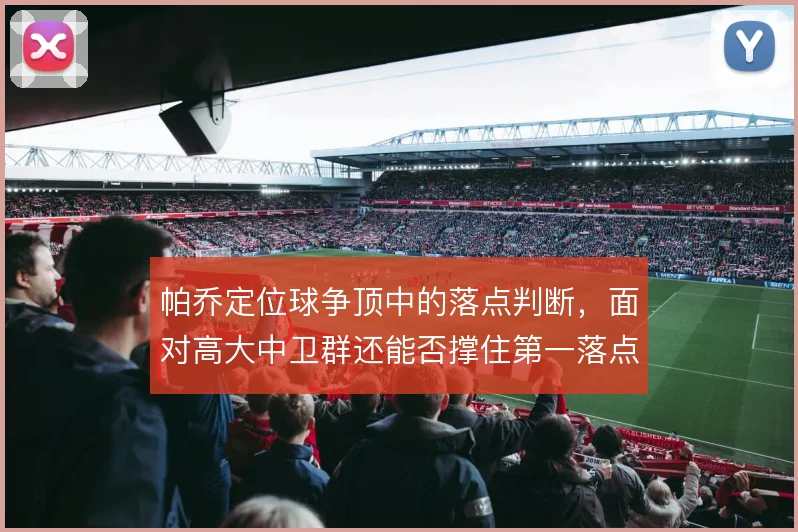 帕乔定位球争顶中的落点判断，面对高大中卫群还能否撑住第一落点