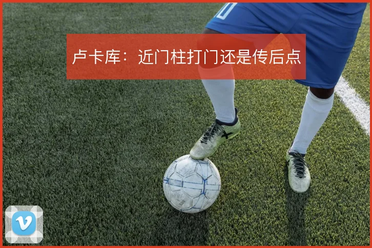 卢卡库:近门柱打门还是传后点