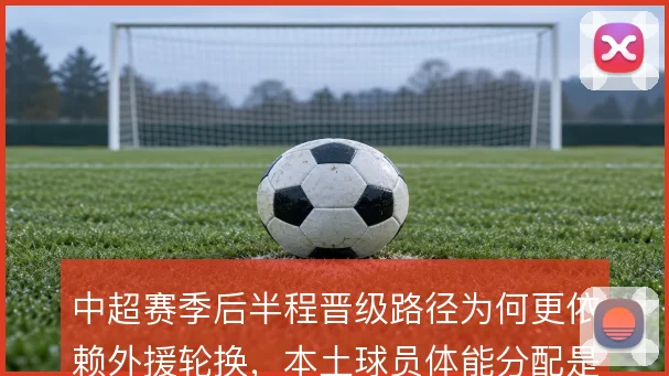 中超赛季后半程晋级路径为何更依赖外援轮换，本土球员体能分配是隐忧