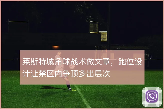 莱斯特城角球战术做文章，跑位设计让禁区内争顶多出层次