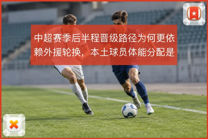 中超赛季后半程晋级路径为何更依赖外援轮换，本土球员体能分配是隐忧