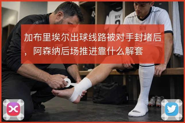加布里埃尔出球线路被对手封堵后，阿森纳后场推进靠什么解套