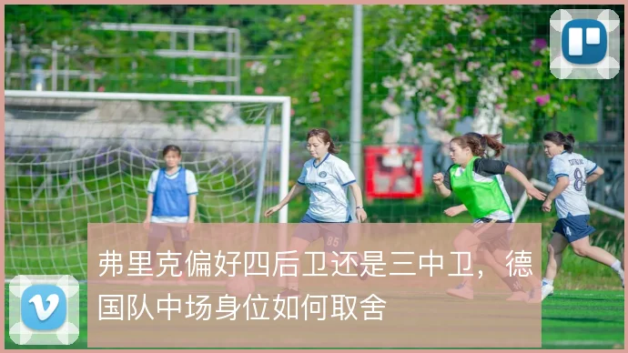 弗里克偏好四后卫还是三中卫，德国队中场身位如何取舍