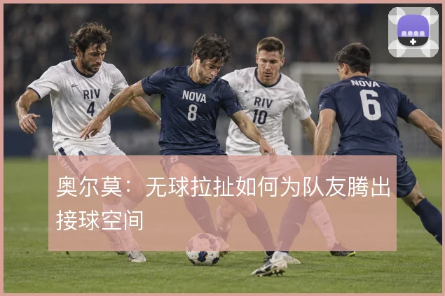 奥尔莫:无球拉扯如何为队友腾出接球空间