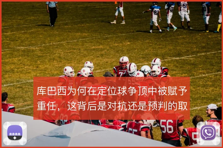 库巴西为何在定位球争顶中被赋予重任,这背后是对抗还是预判的取舍