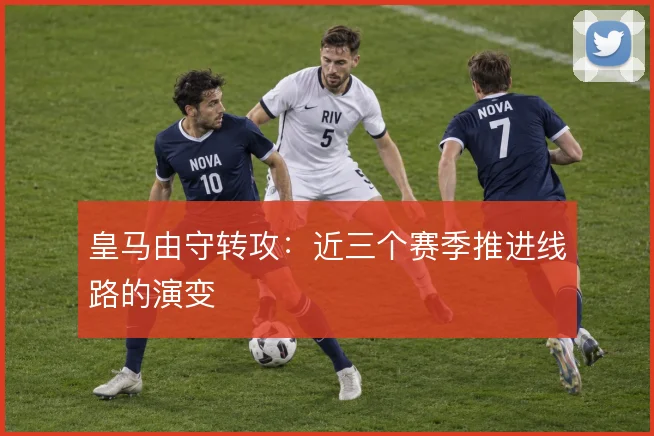皇马由守转攻：近三个赛季推进线路的演变