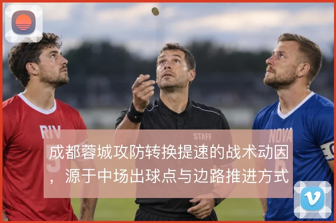 成都蓉城攻防转换提速的战术动因,源于中场出球点与边路推进方式的调整