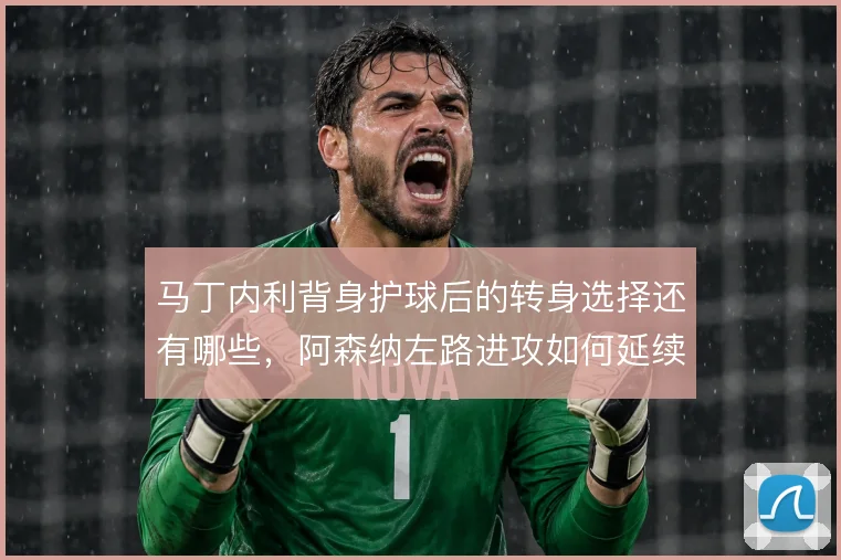 马丁内利背身护球后的转身选择还有哪些，阿森纳左路进攻如何延续