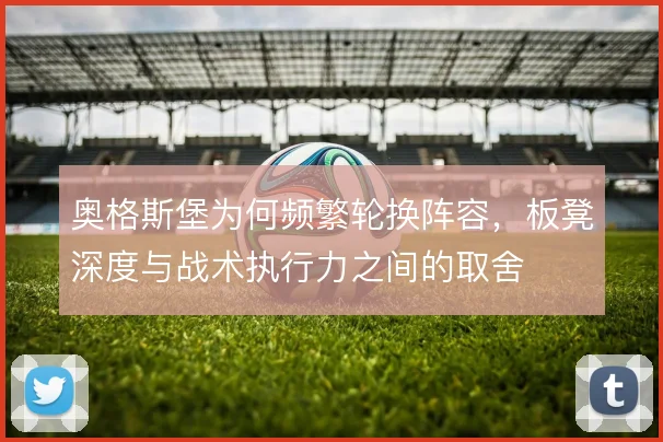 奥格斯堡为何频繁轮换阵容，板凳深度与战术执行力之间的取舍