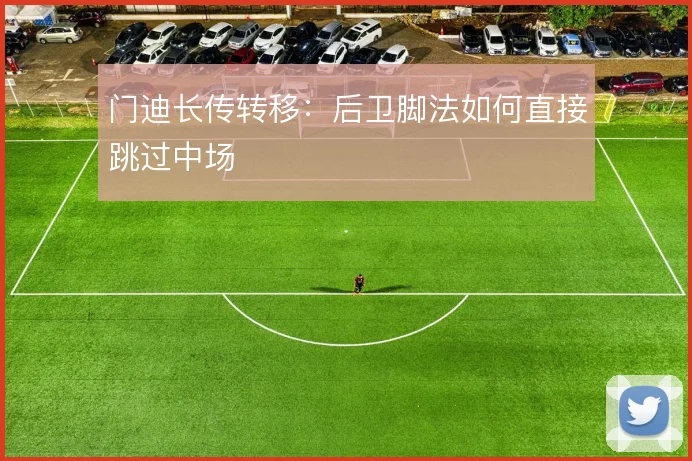 门迪长传转移：后卫脚法如何直接跳过中场