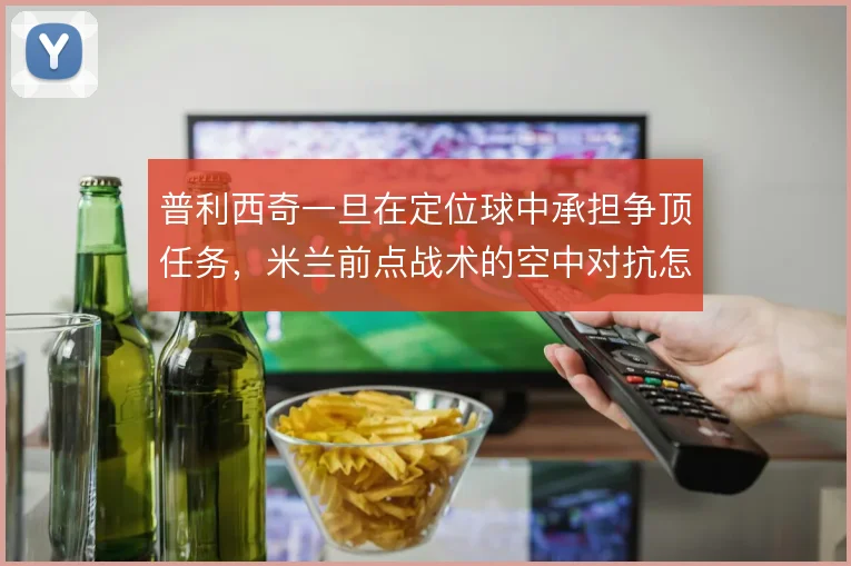 普利西奇一旦在定位球中承担争顶任务，米兰前点战术的空中对抗怎么解