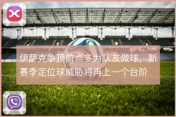 伊萨克争顶前点多为队友做球，新赛季定位球威胁将再上一个台阶