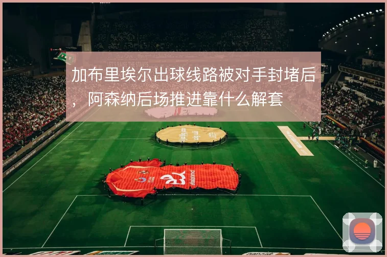 加布里埃尔出球线路被对手封堵后，阿森纳后场推进靠什么解套