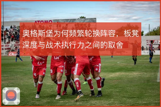 奥格斯堡为何频繁轮换阵容，板凳深度与战术执行力之间的取舍