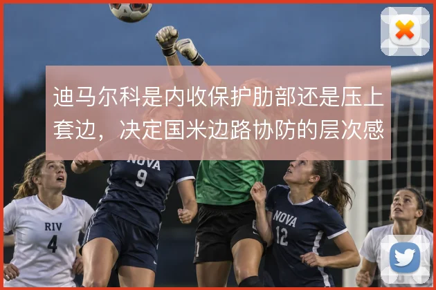 迪马尔科是内收保护肋部还是压上套边，决定国米边路协防的层次感
