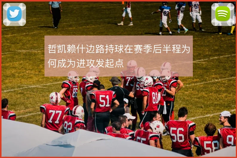 哲凯赖什边路持球在赛季后半程为何成为进攻发起点