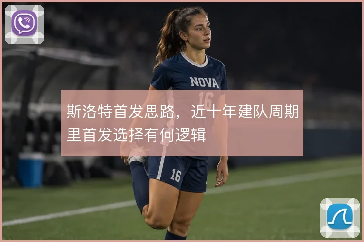 斯洛特首发思路，近十年建队周期里首发选择有何逻辑